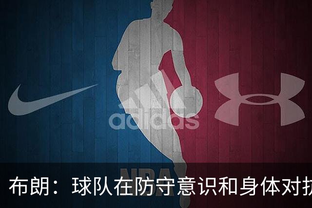 布朗：球队在防守意识和身体对抗上显著进步